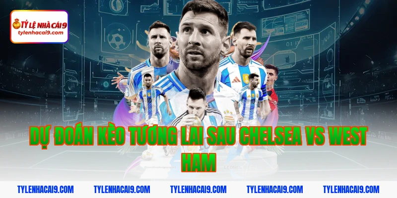 Dự đoán kèo tương lai sau Chelsea vs West Ham