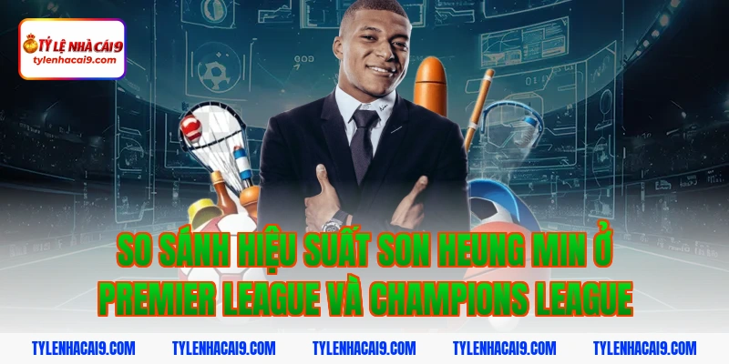 So sánh hiệu suất Son Heung Min ở Premier League và Champions League